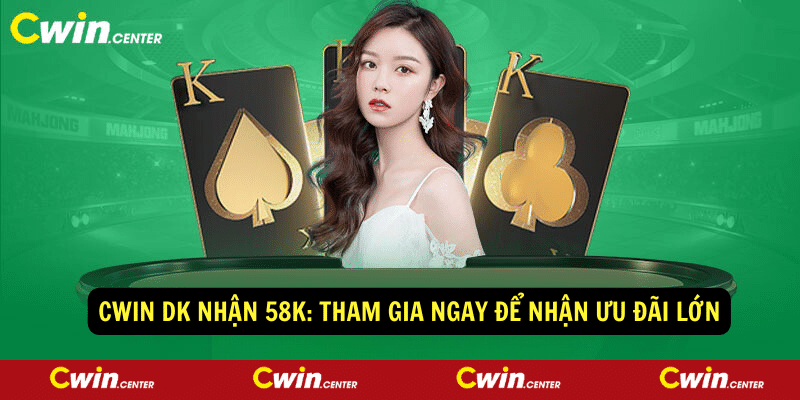 Cwin DK nhận 58K: Tham gia ngay để nhận ưu đãi lớn