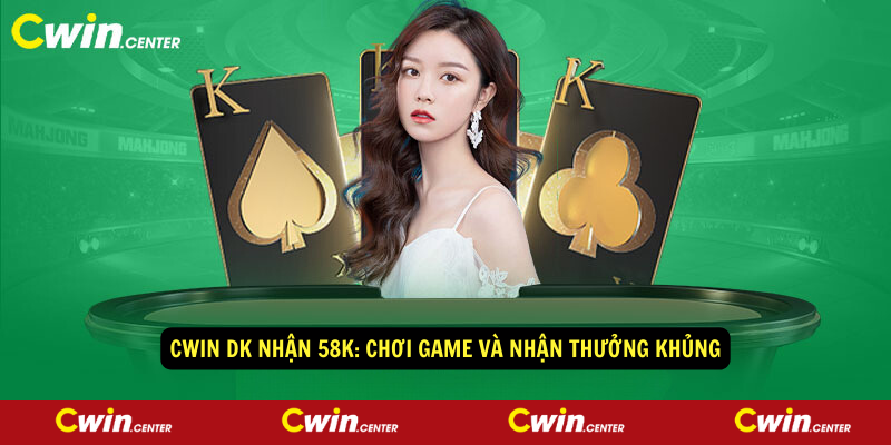Cwin DK nhận 58K: Chơi game và nhận thưởng khủng